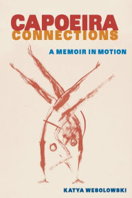 Title: Capoeira Connections: A Memoir in Motion, Author: Katya Wesolowski