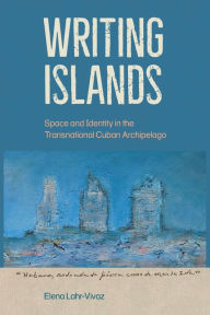 Title: Writing Islands: Space and Identity in the Transnational Cuban Archipelago, Author: Elena Lahr-Vivaz