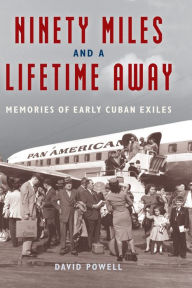 Title: Ninety Miles and a Lifetime Away: Memories of Early Cuban Exiles, Author: David Powell