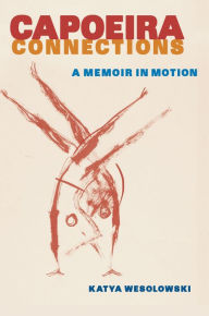 Title: Capoeira Connections: A Memoir in Motion, Author: Katya Wesolowski