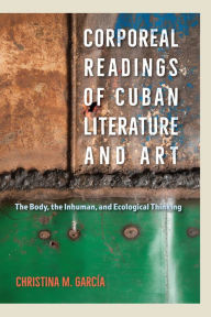 Title: Corporeal Readings of Cuban Literature and Art: The Body, the Inhuman, and Ecological Thinking, Author: Christina M. García