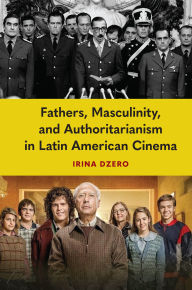 Title: Fathers, Masculinity, and Authoritarianism in Latin American Cinema, Author: Irina Dzero