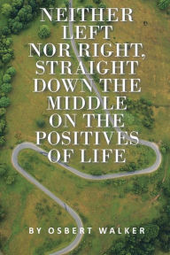 Title: Neither left nor right, straight down the middle on the positives of life, Author: Osbert Walker