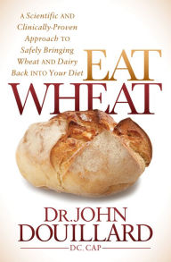 Title: Eat Wheat: A Scientific and Clinically-Proven Approach to Safely Bringing Wheat and Dairy Back Into Your Diet, Author: John Douillard DC