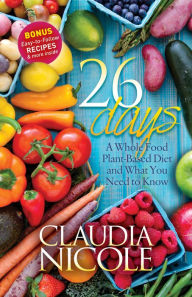 Title: 26 Days: A Whole Food Plant-Based Diet and What You Need to Know, Author: Claudia Nicole