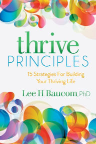 Title: Thrive Principles: 15 Strategies For Building Your Thriving Life, Author: Lee H. Baucom Ph.D.