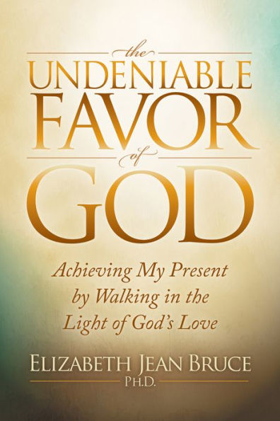 the Undeniable Favor of God: Achieving My Present by Walking Light God's Love