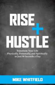 Title: Rise + Hustle: Transform Your Life Physically, Personally, and Spiritually in Just 90 Seconds a Day, Author: Mike Whitfield