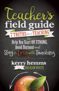 Title: Teacher's Field Guide: 7 Truths About Teaching to Help You Start off Strong, Avoid Burnout, and Stay in Love with Teaching, Author: Kerry Hemms