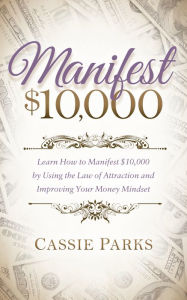 Title: Manifest $10,000: Learn How to Manifest $10,000 by Using the Law of Attraction and Improving Your Money Mindset, Author: Cassie Parks