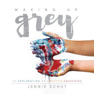 Title: Waking Up Grey: An Exploration of Creative Awakening, Author: Jennie Schut