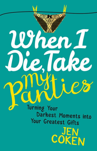 When I Die, Take My Panties: Turning Your Darkest Moments into Greatest Gifts