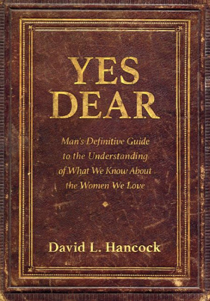 Yes Dear: Man's Definitive Guide to The Understanding of What We Know About Women Love