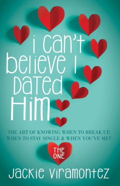 I Can't Believe I Dated Him: The Art of Knowing When to Break Up, When to Stay Single and When You've Met the One