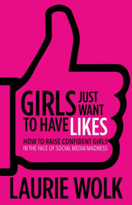 Title: Girls Just Want to Have Likes: How to Raise Confident Girls in the Face of Social Media Madness, Author: Laurie Wolk