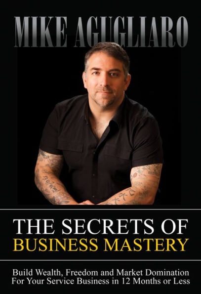 The Secrets of Business Mastery: Build Wealth, Freedom and Market Domination 12 Months or Less