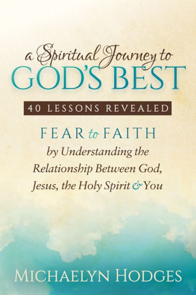 A Spiritual Journey to God's Best: Fear Faith By Understanding the Relationship Between God, Jesus, Holy Spirit and You