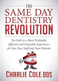 Title: The Same Day Dentistry Revolution: The Path to a More Profitable, Efficient and Enjoyable Experience for You, Your Staff and Your Patients, Author: Charlie Cole DDS