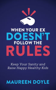 Title: When Your Ex Doesn't Follow the Rules: Keep Your Sanity and Raise Happy Healthy Kids, Author: Maureen Doyle