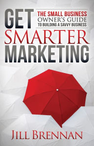 Title: Get Smarter Marketing: The Small Business Owner's Guide to Building a Savvy Business, Author: Jill Brennan