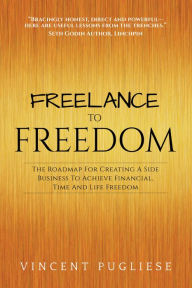 Title: Freelance to Freedom: The Roadmap for Creating a Side Business to Achieve Financial, Time and Life Freedom, Author: Vincent Pugliese