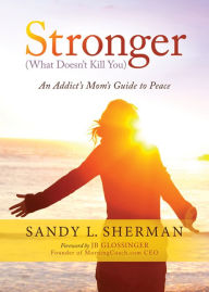 Title: Stronger (What Doesn't Kill You): An Addict's Mom's Guide to Peace, Author: Sandy L. Sherman