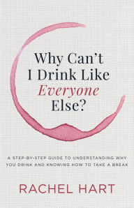 Title: Why Can't I Drink Like Everyone Else: A Step-by-Step Guide to Understanding Why You Drink and Knowing How to Take a Break, Author: Rachel Hart