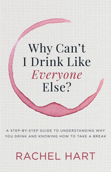 Why Can't I Drink Like Everyone Else: a Step-by-Step Guide to Understanding You and Knowing How Take Break