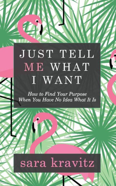 Just Tell Me What I Want: How to Find Your Purpose When You Have No Idea It Is