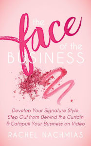 Title: The Face of the Business: Develop Your Signature Style, Step Out from Behind the Curtain & Catapult Your Business on Video, Author: Rachel Nachmias