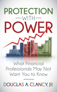 Title: Protection with Power: What Financial Professionals May Not Want You to Know, Author: Douglas A. Clancy Jr.