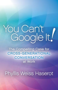 Title: You Can't Google It!: The Compelling Case for Cross-Generational Conversation at Work, Author: Phyllis Weiss Haserot
