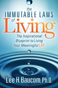 Title: The Immutable Laws of Living: The Inspirational Blueprint to Living Your Meaningful Life, Author: Lee H. Baucom Ph.D.