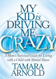 Title: My Kid is Driving Me Crazy: A Mom's Survival Guide for Living with a Child with Mental Illness, Author: Tamara Arnold