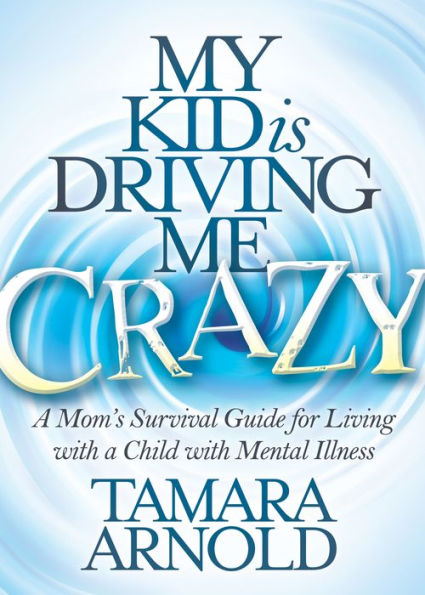 My Kid is Driving Me Crazy: A Mom's Survival Guide for Living with a Child with Mental Illness