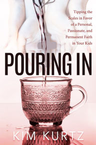 Title: Pouring in: Tipping the Scales in Favor of a Personal, Passionate, and Permanent Faith in Your Kids, Author: Joice H'yaat