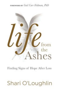 Title: Life from the Ashes: Finding Signs of Hope After Loss, Author: Shari O'Loughlin