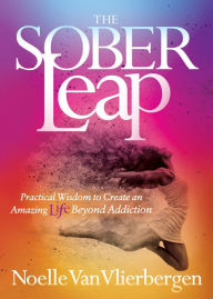 Title: The Sober Leap: Practical Wisdom to Create an Amazing Life Beyond Addiction, Author: Noelle Van Vlierbergen