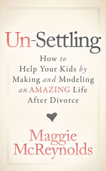 Un-Settling: How to Help Your Kids by Making and Modeling an Amazing Life After Divorce