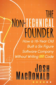 Title: The Non-Technical Founder: How a 16-Year Old Built a Six Figure Software Company Without Writing Any Code, Author: Josh MacDonald