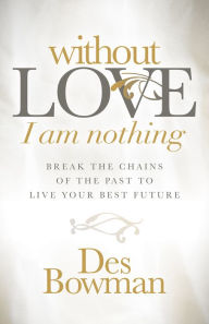 Title: Without Love I am Nothing: Break the Chains of the Past to Live Your Best Future, Author: Des Bowman