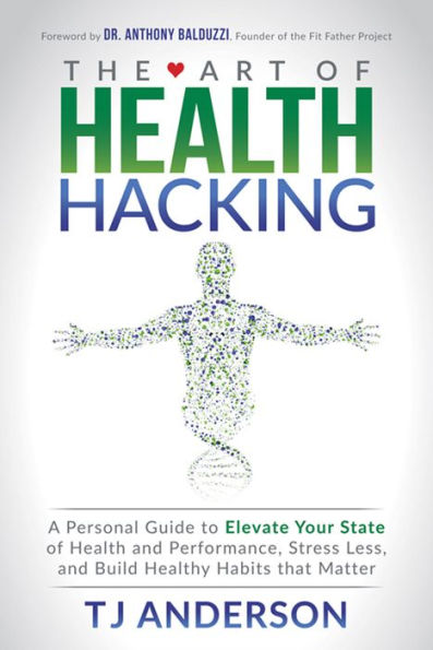 The Art of Health Hacking: A Personal Guide to Elevate Your State of Health and Performance, Stress Less, and Build Healthy Habits that Matter