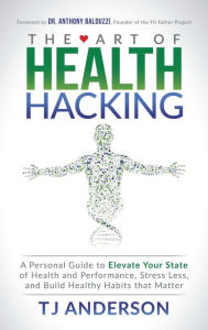 Title: The Art of Health Hacking: A Personal Guide to Elevate Your State of Health and Performance, Stress Less, and Build Healthy Habits that Matter, Author: TJ Anderson