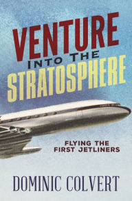 Title: Venture into the Stratosphere: Flying the First Jetliners, Author: Dominic Colvert