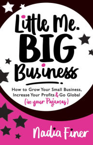 Title: Little Me Big Business: How to Grow Your Small Business, Increase Your Profits and Go Global (in Your Pajamas), Author: Nadia Finer