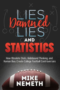 Title: Lies, Damned Lies and Statistics: How Obsolete Stats, Hidebound Thinking, and Human Bias Create College Football Controversies, Author: Mike Nemeth