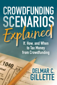 Title: Crowdfunding Scenarios Explained: If, How, and When to Tax Money from Crowdfunding, Author: Delmar C. Gillette