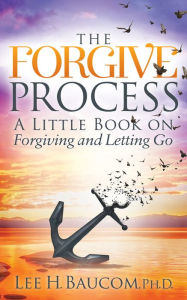 Title: The Forgive Process: A Little Book on Forgiving and Letting Go, Author: Lee H. Baucom Ph.D.
