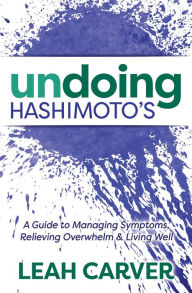 Title: Undoing Hashimoto's: A Guide to Managing Symptoms, Relieving Overwhelm & Living Well, Author: Leah Carver
