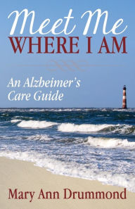 Title: Meet Me Where I Am: An Alzheimer's Care Guide, Author: Mary Ann Drummond
